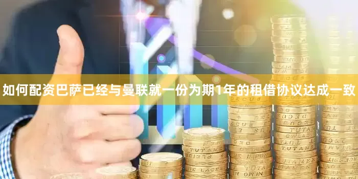 如何配资巴萨已经与曼联就一份为期1年的租借协议达成一致
