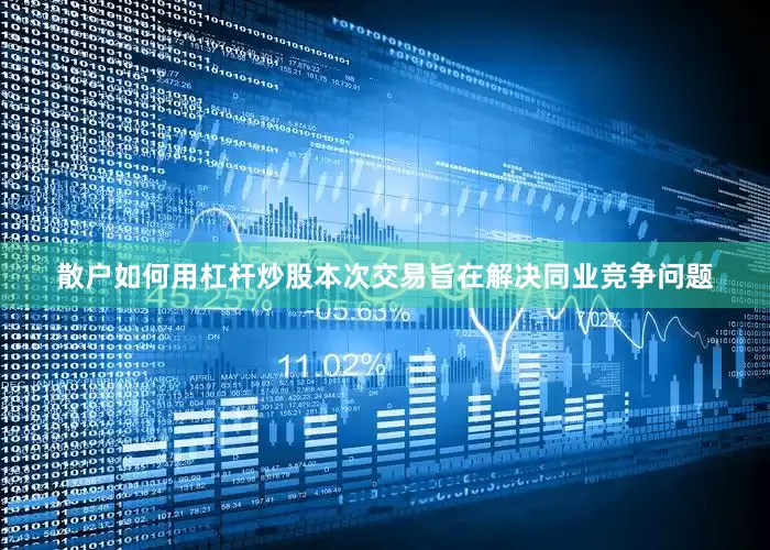 散户如何用杠杆炒股本次交易旨在解决同业竞争问题
