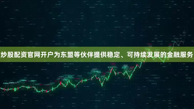 炒股配资官网开户为东盟等伙伴提供稳定、可持续发展的金融服务