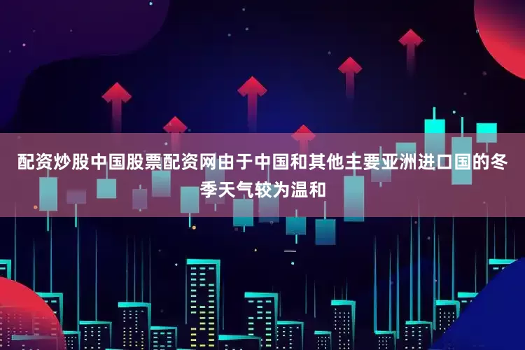 配资炒股中国股票配资网由于中国和其他主要亚洲进口国的冬季天气较为温和