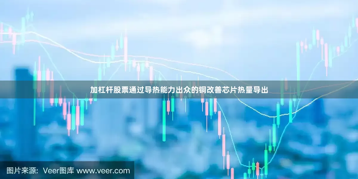加杠杆股票通过导热能力出众的铜改善芯片热量导出