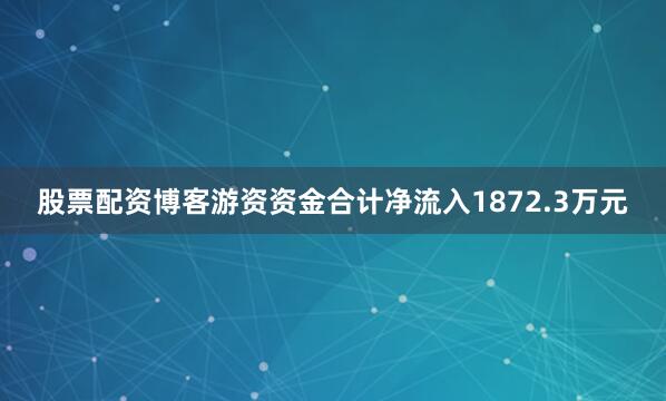 股票配资博客游资资金合计净流入1872.3万元