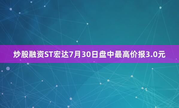 炒股融资ST宏达7月30日盘中最高价报3.0元