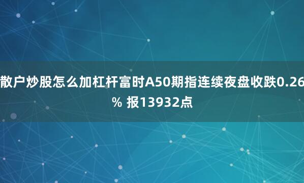 散户炒股怎么加杠杆富时A50期指连续夜盘收跌0.26% 报13932点