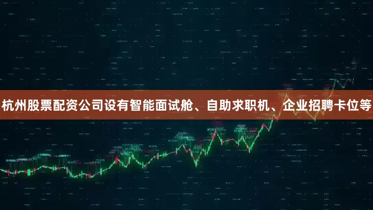 杭州股票配资公司设有智能面试舱、自助求职机、企业招聘卡位等