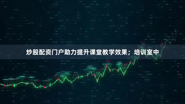 炒股配资门户助力提升课堂教学效果；培训室中