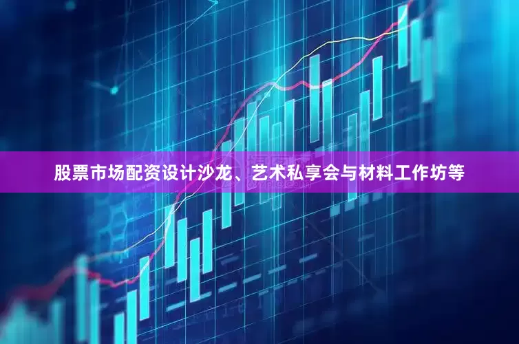 股票市场配资设计沙龙、艺术私享会与材料工作坊等