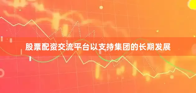 股票配资交流平台以支持集团的长期发展