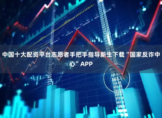 中国十大配资平台志愿者手把手指导新生下载“国家反诈中心”APP