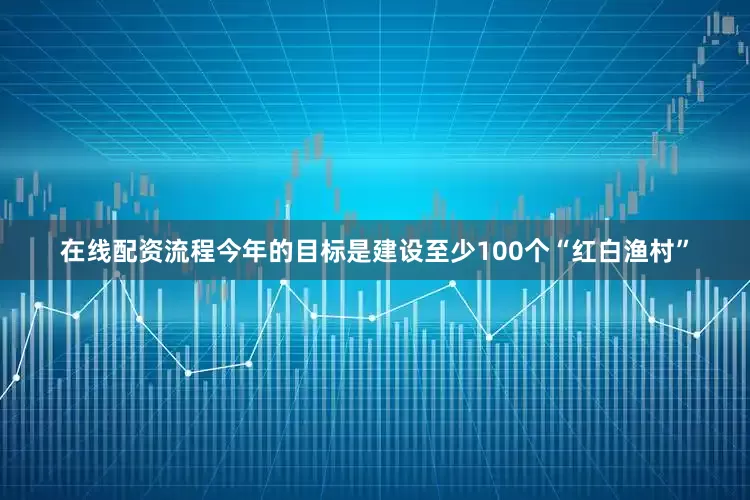 在线配资流程今年的目标是建设至少100个“红白渔村”