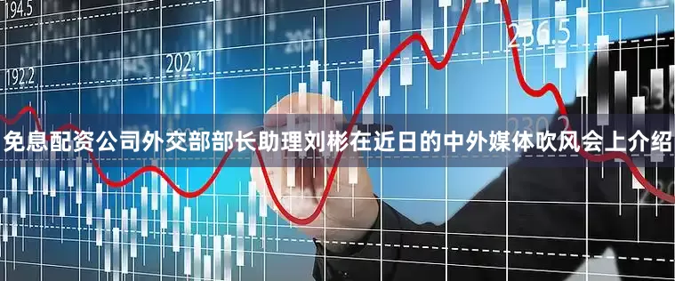 免息配资公司　　外交部部长助理刘彬在近日的中外媒体吹风会上介绍