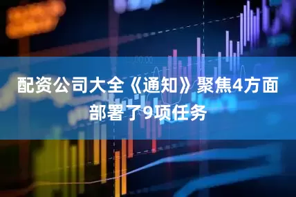 配资公司大全　　《通知》聚焦4方面部署了9项任务