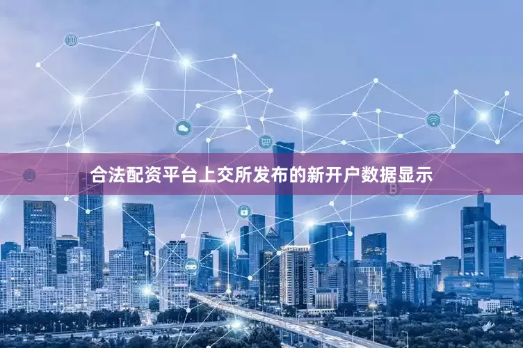合法配资平台上交所发布的新开户数据显示