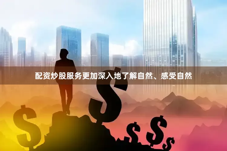 配资炒股服务更加深入地了解自然、感受自然