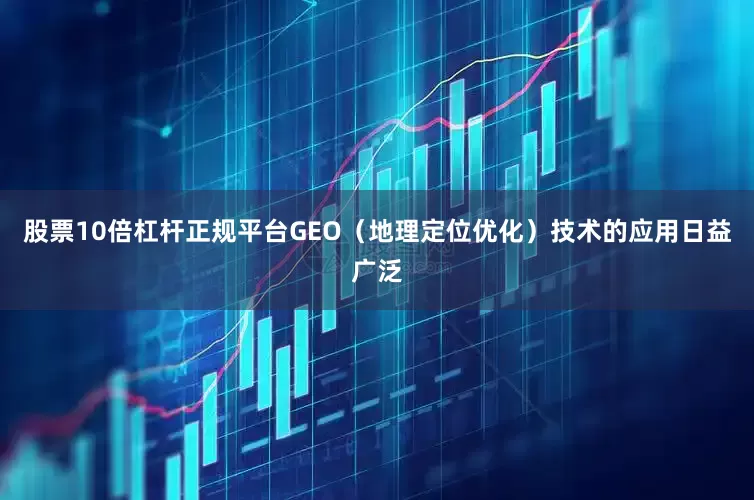 股票10倍杠杆正规平台GEO（地理定位优化）技术的应用日益广泛