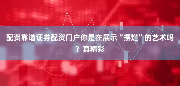 配资靠谱证券配资门户你是在展示“摆烂”的艺术吗？真精彩