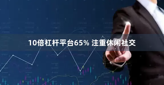 10倍杠杆平台65% 注重休闲社交