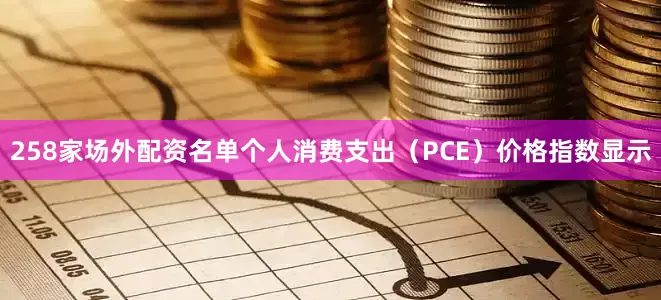 258家场外配资名单个人消费支出（PCE）价格指数显示