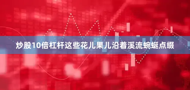 炒股10倍杠杆这些花儿果儿沿着溪流蜿蜒点缀