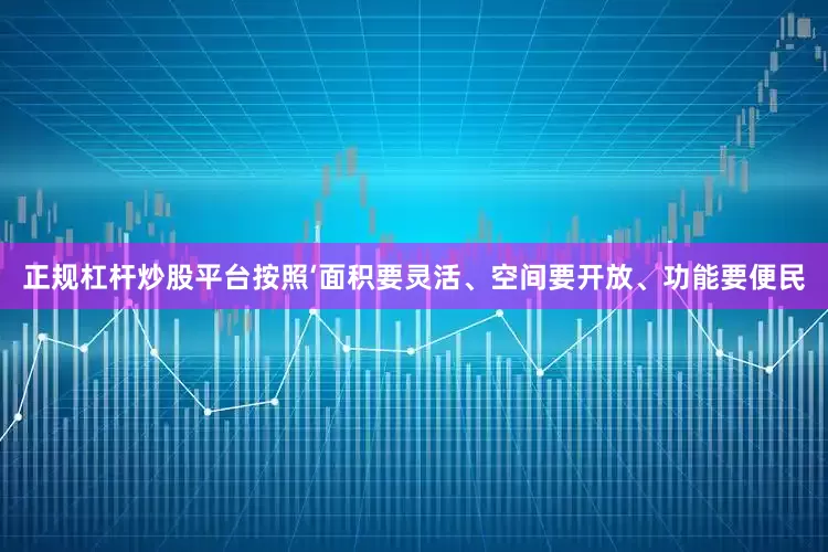正规杠杆炒股平台按照‘面积要灵活、空间要开放、功能要便民