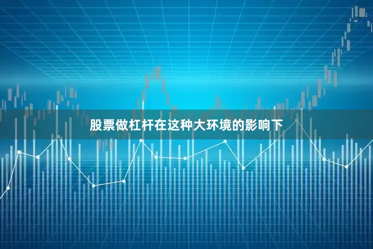 股票做杠杆在这种大环境的影响下