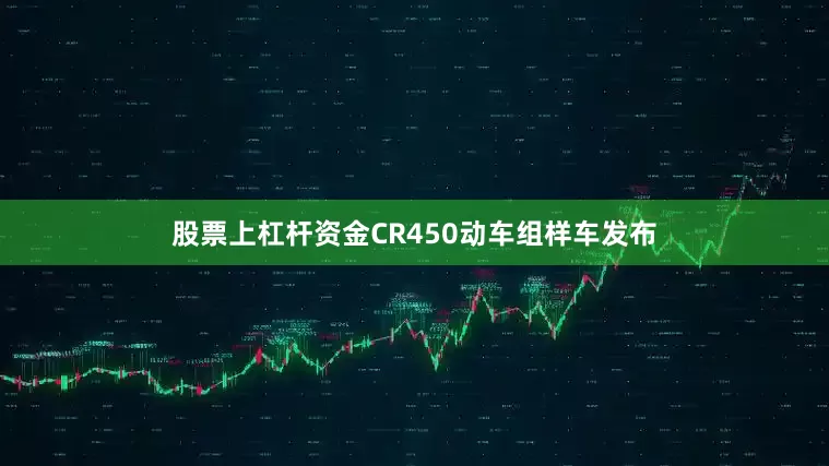 股票上杠杆资金CR450动车组样车发布
