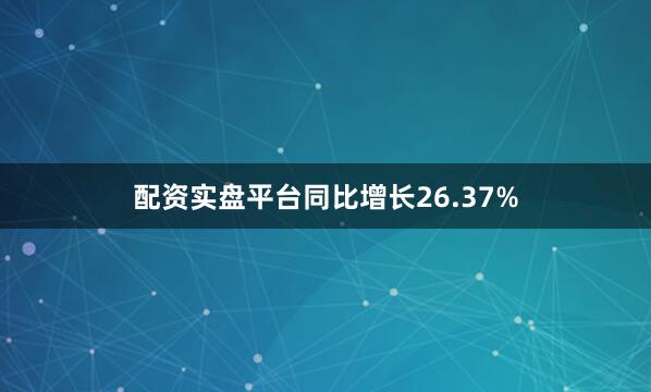 配资实盘平台同比增长26.37%