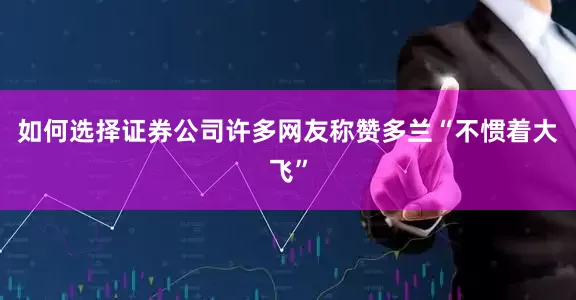 如何选择证券公司许多网友称赞多兰“不惯着大飞”