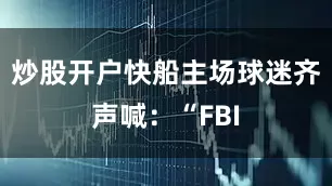 炒股开户快船主场球迷齐声喊：“FBI