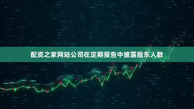 配资之家网站公司在定期报告中披露股东人数