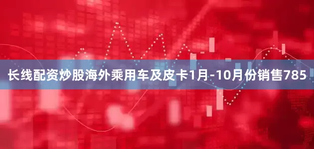 长线配资炒股海外乘用车及皮卡1月-10月份销售785