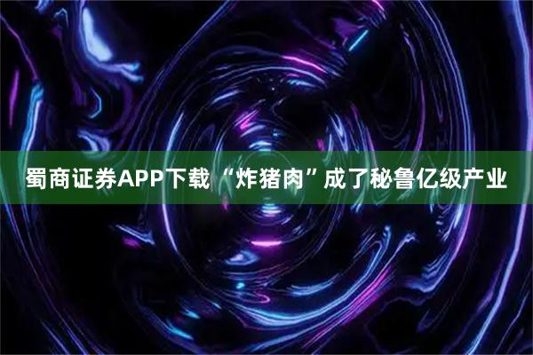 蜀商证券APP下载 “炸猪肉”成了秘鲁亿级产业