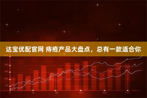 达宝优配官网 痔疮产品大盘点，总有一款适合你