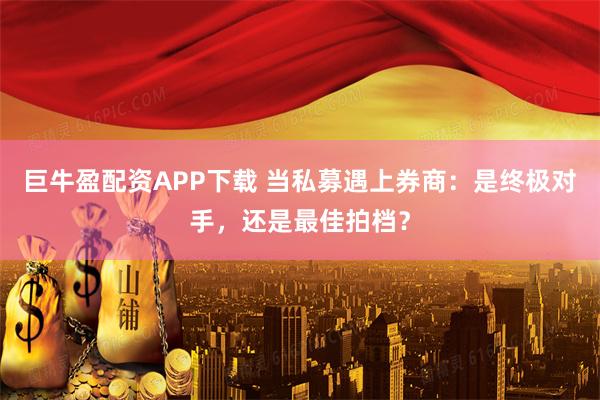 巨牛盈配资APP下载 当私募遇上券商：是终极对手，还是最佳拍档？