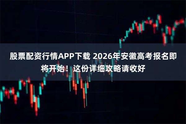 股票配资行情APP下载 2026年安徽高考报名即将开始！这份详细攻略请收好