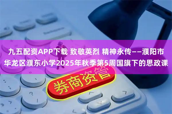 九五配资APP下载 致敬英烈 精神永传——濮阳市华龙区濮东小学2025年秋季第5周国旗下的思政课