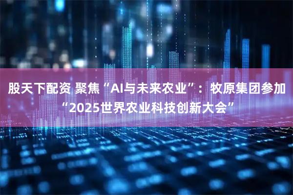 股天下配资 聚焦“AI与未来农业”:牧原集团参加“2025世界农业科技创新大会”