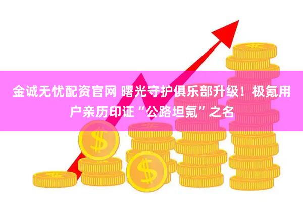 金诚无忧配资官网 曙光守护俱乐部升级!极氪用户亲历印证“公路坦氪”之名