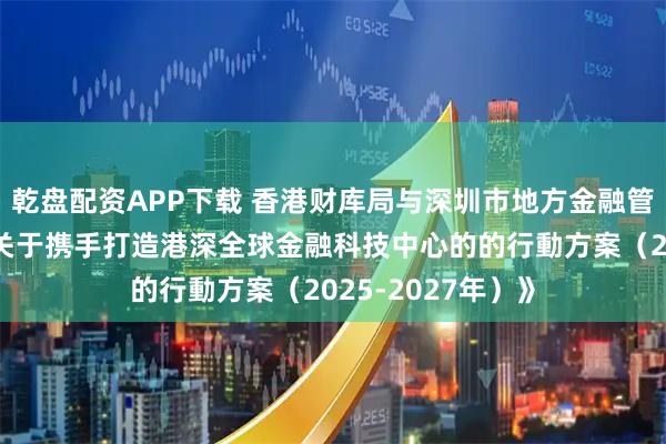 乾盘配资APP下载 香港财库局与深圳市地方金融管理局联合发布《关于携手打造港深全球金融科技中心的的行動方案(2025-2027年)》