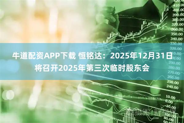 牛道配资APP下载 恒铭达：2025年12月31日将召开2025年第三次临时股东会