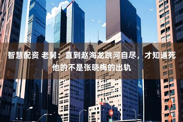 智慧配资 老舅:直到赵海龙跳河自尽,才知逼死他的不是张晓梅的出轨
