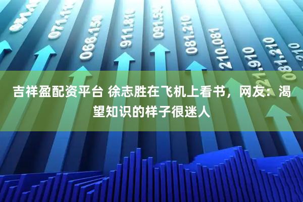 吉祥盈配资平台 徐志胜在飞机上看书,网友:渴望知识的样子很迷人