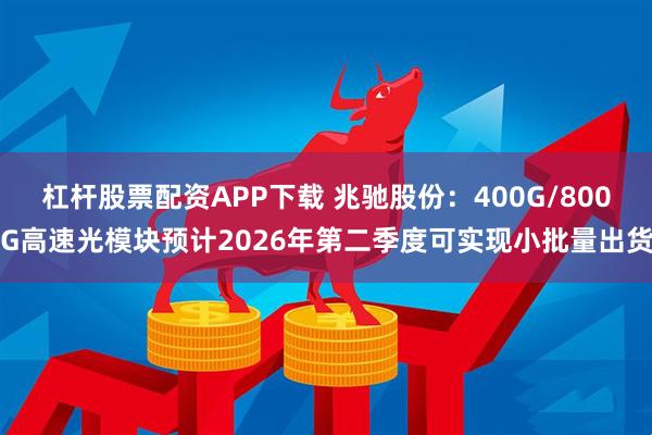 杠杆股票配资APP下载 兆驰股份:400G/800G高速光模块预计2026年第二季度可实现小批量出货
