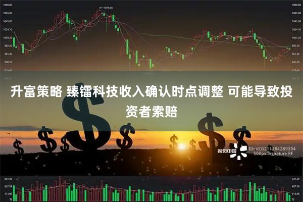 升富策略 臻镭科技收入确认时点调整 可能导致投资者索赔