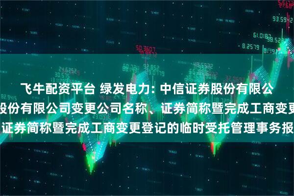 飞牛配资平台 绿发电力: 中信证券股份有限公司关于天津中绿电投资股份有限公司变更公司名称、证券简称暨完成工商变更登记的临时受托管理事务报告