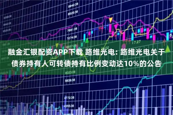 融金汇银配资APP下载 路维光电: 路维光电关于债券持有人可转债持有比例变动达10%的公告