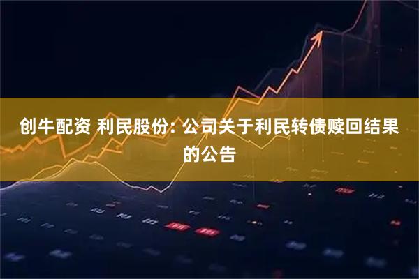 创牛配资 利民股份: 公司关于利民转债赎回结果的公告