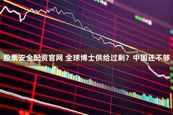 股票安全配资官网 全球博士供给过剩？中国还不够