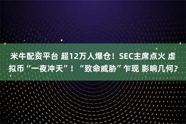 米牛配资平台 超12万人爆仓！SEC主席点火 虚拟币“一夜冲天”！“致命威胁”乍现 影响几何？