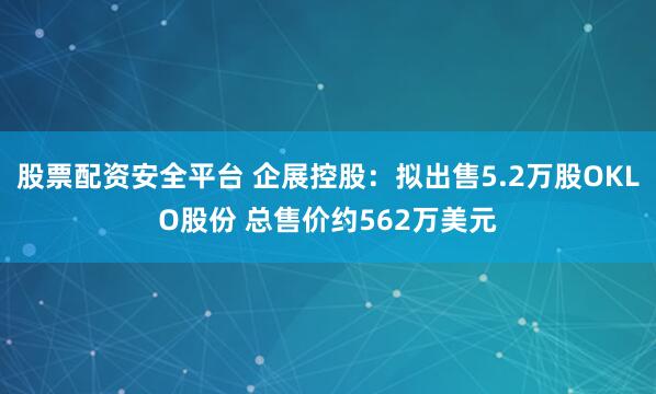 股票配资安全平台 企展控股：拟出售5.2万股OKLO股份 总售价约562万美元
